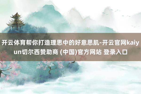 开云体育帮你打造理思中的好意思肌-开云官网kaiyun切尔西赞助商 (中国)官方网站 登录入口
