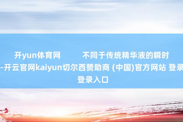 开yun体育网 不同于传统精华液的瞬时补水-开云官网kaiyun切尔西赞助商 (中国)官方网站 登录入口