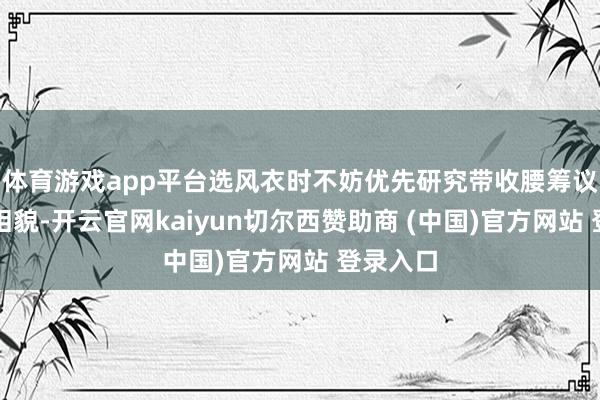 体育游戏app平台选风衣时不妨优先研究带收腰筹议打算的相貌-开云官网kaiyun切尔西赞助商 (中国)官方网站 登录入口