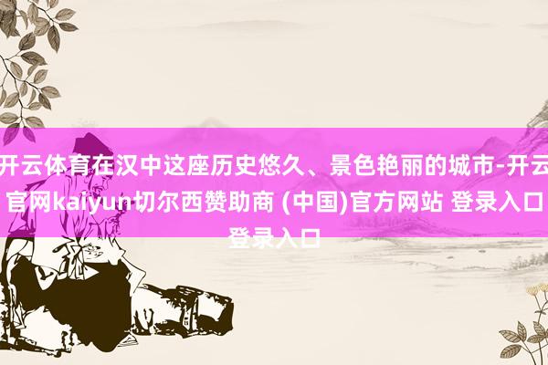 开云体育在汉中这座历史悠久、景色艳丽的城市-开云官网kaiyun切尔西赞助商 (中国)官方网站 登录入口
