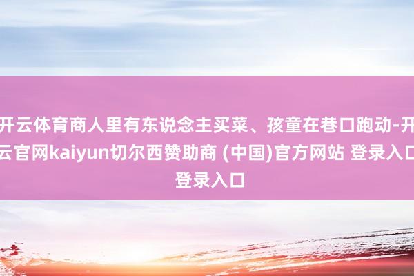 开云体育商人里有东说念主买菜、孩童在巷口跑动-开云官网kaiyun切尔西赞助商 (中国)官方网站 登录入口