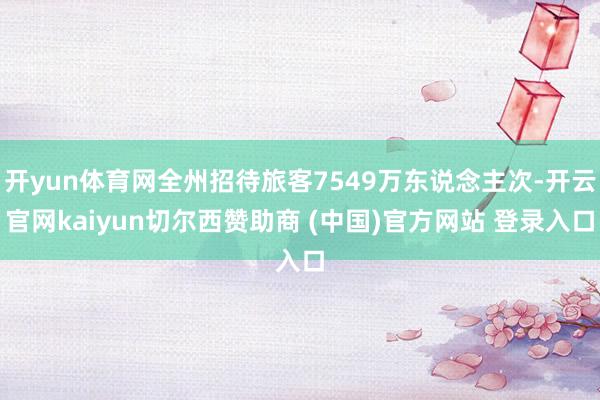 开yun体育网全州招待旅客7549万东说念主次-开云官网kaiyun切尔西赞助商 (中国)官方网站 登录入口