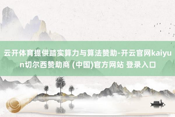 云开体育提供踏实算力与算法赞助-开云官网kaiyun切尔西赞助商 (中国)官方网站 登录入口