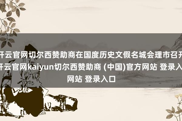 开云官网切尔西赞助商在国度历史文假名城会理市召开-开云官网kaiyun切尔西赞助商 (中国)官方网站 登录入口