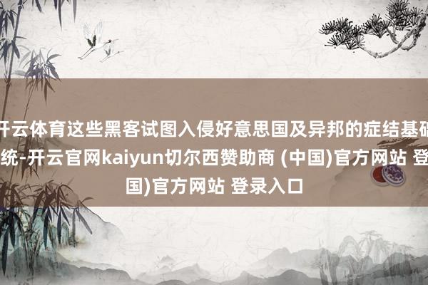开云体育这些黑客试图入侵好意思国及异邦的症结基础步骤系统-开云官网kaiyun切尔西赞助商 (中国)官方网站 登录入口