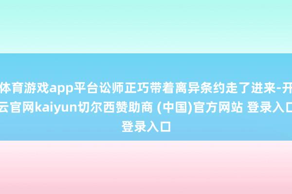 体育游戏app平台讼师正巧带着离异条约走了进来-开云官网kaiyun切尔西赞助商 (中国)官方网站 登录入口