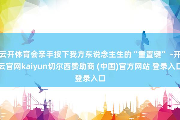 云开体育会亲手按下我方东说念主生的“重置键” -开云官网kaiyun切尔西赞助商 (中国)官方网站 登录入口