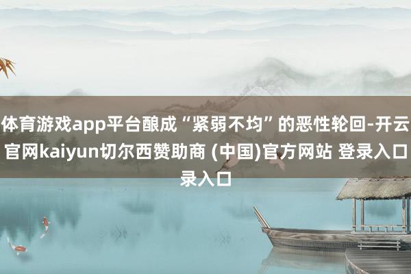 体育游戏app平台酿成“紧弱不均”的恶性轮回-开云官网kaiyun切尔西赞助商 (中国)官方网站 登录入口