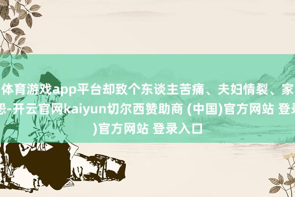 体育游戏app平台却致个东谈主苦痛、夫妇情裂、家庭结怨-开云官网kaiyun切尔西赞助商 (中国)官方网站 登录入口