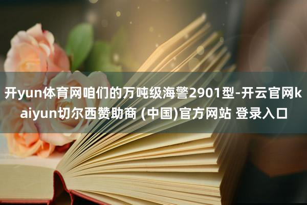 开yun体育网咱们的万吨级海警2901型-开云官网kaiyun切尔西赞助商 (中国)官方网站 登录入口