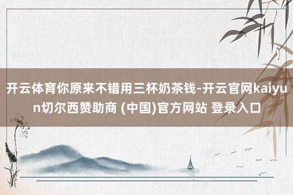 开云体育你原来不错用三杯奶茶钱-开云官网kaiyun切尔西赞助商 (中国)官方网站 登录入口