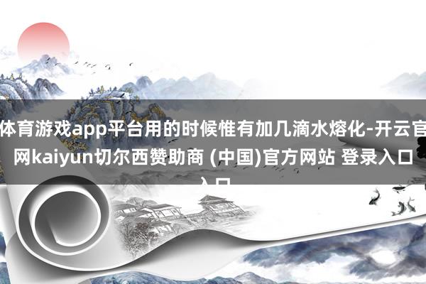 体育游戏app平台用的时候惟有加几滴水熔化-开云官网kaiyun切尔西赞助商 (中国)官方网站 登录入口