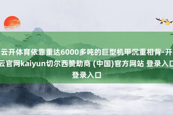 云开体育依靠重达6000多吨的巨型机甲沉重相背-开云官网kaiyun切尔西赞助商 (中国)官方网站 登录入口