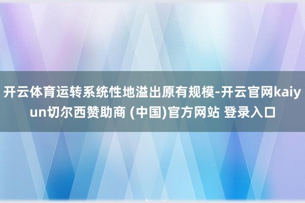 开云体育运转系统性地溢出原有规模-开云官网kaiyun切尔西赞助商 (中国)官方网站 登录入口