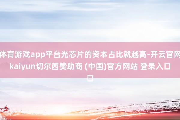 体育游戏app平台光芯片的资本占比就越高-开云官网kaiyun切尔西赞助商 (中国)官方网站 登录入口