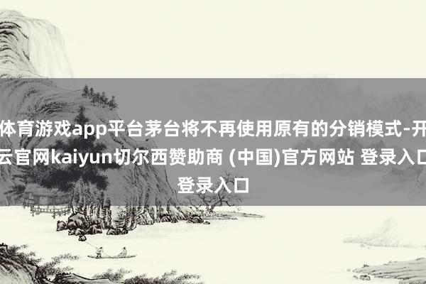 体育游戏app平台茅台将不再使用原有的分销模式-开云官网kaiyun切尔西赞助商 (中国)官方网站 登录入口