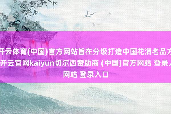 开云体育(中国)官方网站旨在分级打造中国花消名品方阵-开云官网kaiyun切尔西赞助商 (中国)官方网站 登录入口