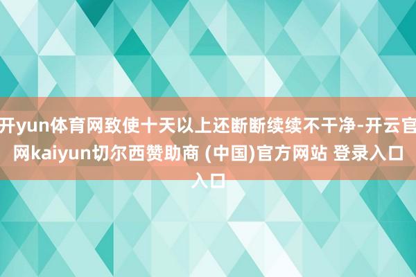 开yun体育网致使十天以上还断断续续不干净-开云官网kaiyun切尔西赞助商 (中国)官方网站 登录入口