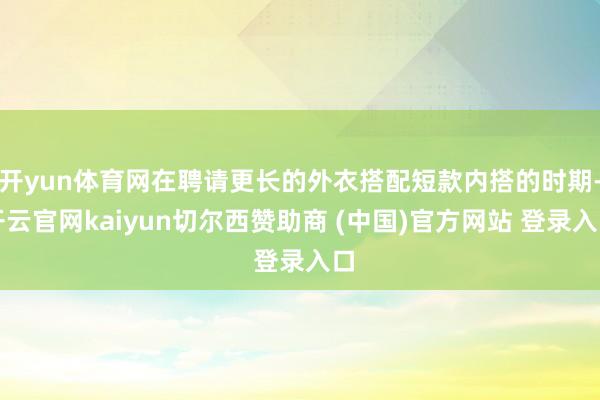 开yun体育网在聘请更长的外衣搭配短款内搭的时期-开云官网kaiyun切尔西赞助商 (中国)官方网站 登录入口