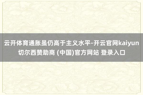 云开体育通胀虽仍高于主义水平-开云官网kaiyun切尔西赞助商 (中国)官方网站 登录入口