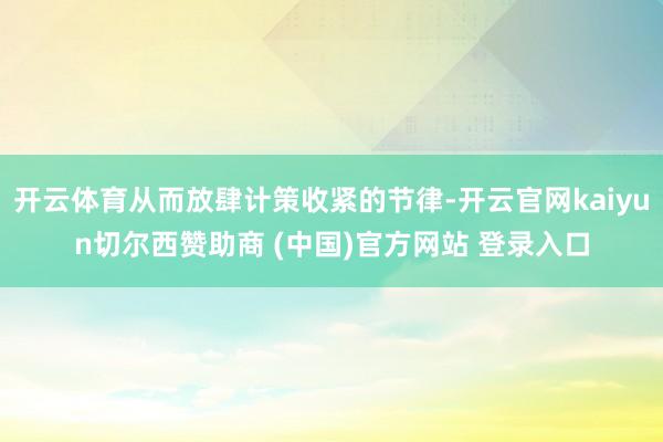 开云体育从而放肆计策收紧的节律-开云官网kaiyun切尔西赞助商 (中国)官方网站 登录入口