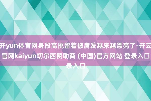 开yun体育网身段高挑留着披肩发越来越漂亮了-开云官网kaiyun切尔西赞助商 (中国)官方网站 登录入口