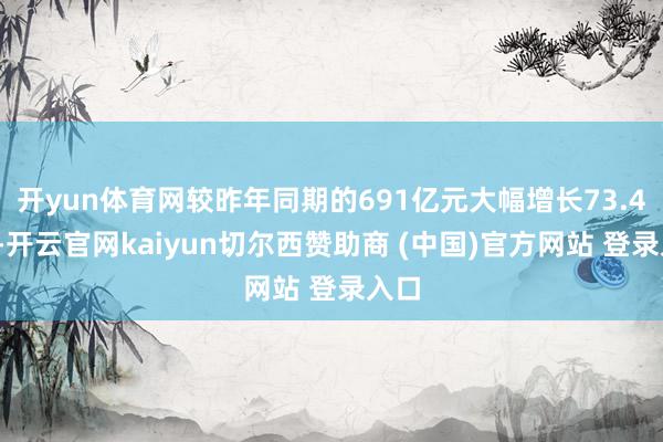开yun体育网较昨年同期的691亿元大幅增长73.43%-开云官网kaiyun切尔西赞助商 (中国)官方网站 登录入口