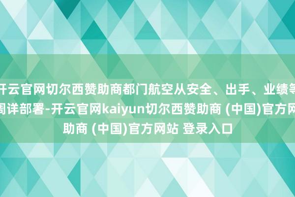 开云官网切尔西赞助商都门航空从安全、出手、业绩等方面进行了周详部署-开云官网kaiyun切尔西赞助商 (中国)官方网站 登录入口