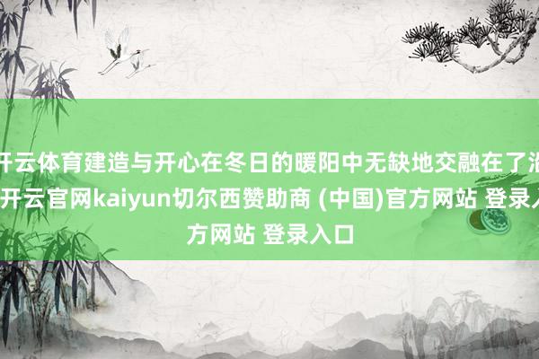 开云体育建造与开心在冬日的暖阳中无缺地交融在了沿路-开云官网kaiyun切尔西赞助商 (中国)官方网站 登录入口