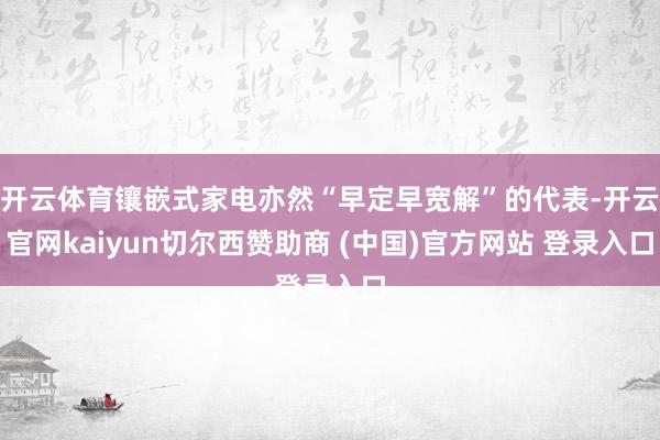 开云体育镶嵌式家电亦然“早定早宽解”的代表-开云官网kaiyun切尔西赞助商 (中国)官方网站 登录入口
