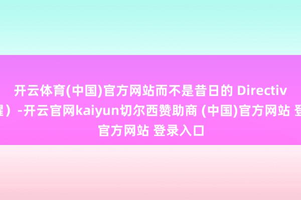 开云体育(中国)官方网站而不是昔日的 Directive（提醒）-开云官网kaiyun切尔西赞助商 (中国)官方网站 登录入口