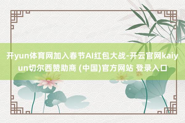 开yun体育网加入春节AI红包大战-开云官网kaiyun切尔西赞助商 (中国)官方网站 登录入口