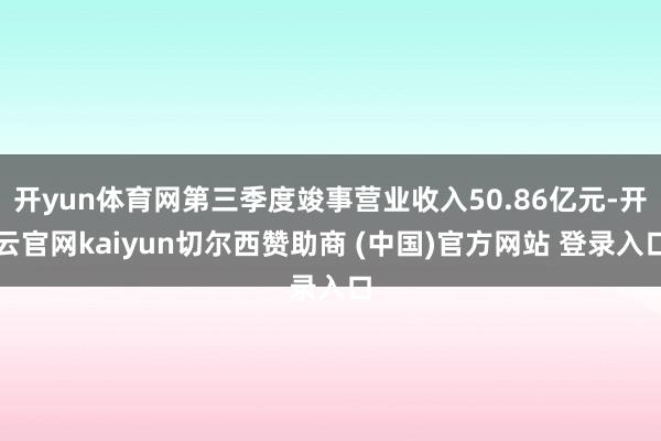 开yun体育网第三季度竣事营业收入50.86亿元-开云官网kaiyun切尔西赞助商 (中国)官方网站 登录入口