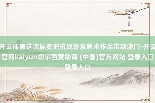 开云体育这次展览把抗战好意思术作品带到澳门-开云官网kaiyun切尔西赞助商 (中国)官方网站 登录入口