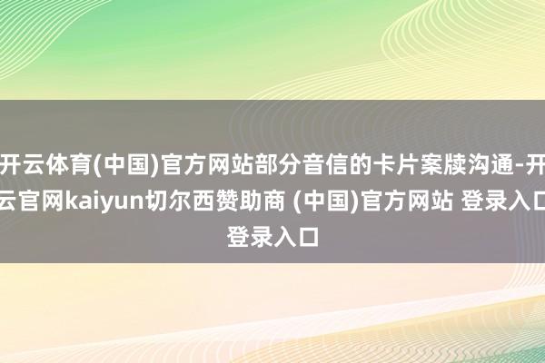开云体育(中国)官方网站部分音信的卡片案牍沟通-开云官网kaiyun切尔西赞助商 (中国)官方网站 登录入口