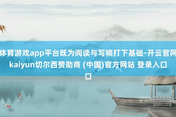 体育游戏app平台既为阅读与写稿打下基础-开云官网kaiyun切尔西赞助商 (中国)官方网站 登录入口